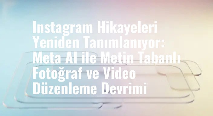 Instagram Hikayeleri Yeniden Tanımlanıyor: Meta AI ile Metin Tabanlı Fotoğraf ve Video Düzenleme Devrimi