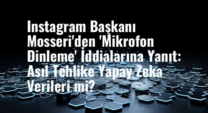 Instagram Başkanı Mosseri'den 'Mikrofon Dinleme' İddialarına Yanıt: Asıl Tehlike Yapay Zeka Verileri mi?