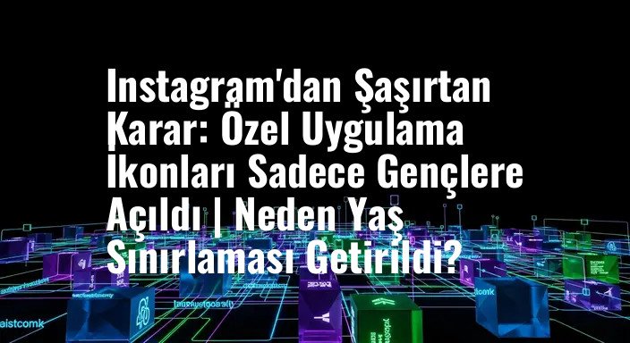 Instagram'dan Şaşırtan Karar: Özel Uygulama İkonları Sadece Gençlere Açıldı | Neden Yaş Sınırlaması Getirildi?