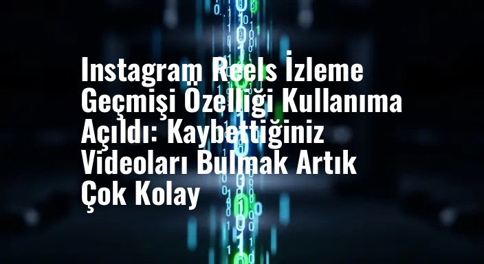 Instagram Reels İzleme Geçmişi Özelliği Kullanıma Açıldı: Kaybettiğiniz Videoları Bulmak Artık Çok Kolay