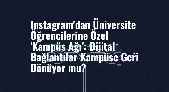 Instagram'dan Üniversite Öğrencilerine Özel 'Kampüs Ağı': Dijital Bağlantılar Kampüse Geri Dönüyor mu?