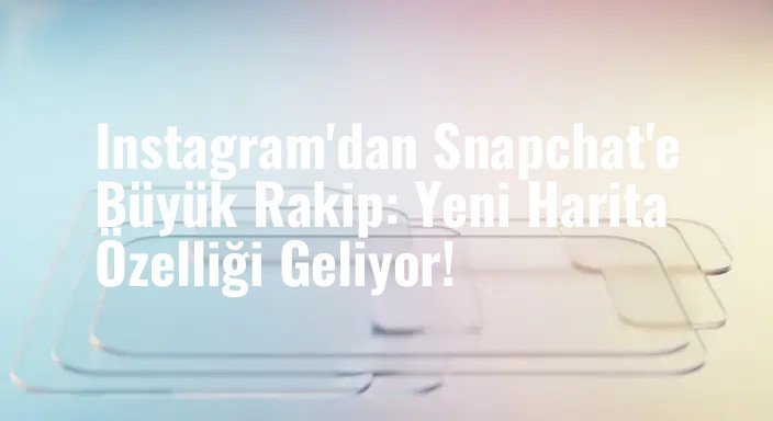 Instagram'dan Snapchat'e Büyük Rakip: Yeni Harita Özelliği Geliyor!