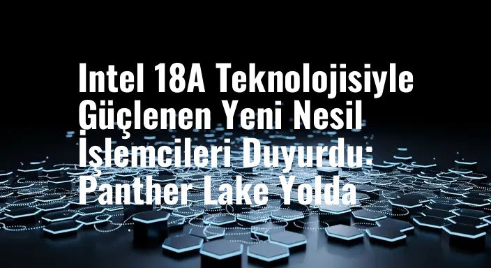Intel 18A Teknolojisiyle Güçlenen Yeni Nesil İşlemcileri Duyurdu: Panther Lake Yolda