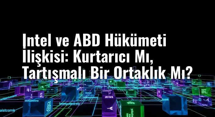 Intel ve ABD Hükümeti İlişkisi: Kurtarıcı Mı, Tartışmalı Bir Ortaklık Mı?