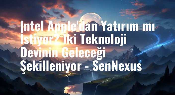 Intel Apple'dan Yatırım mı İstiyor? İki Teknoloji Devinin Geleceği Şekilleniyor - SenNexus