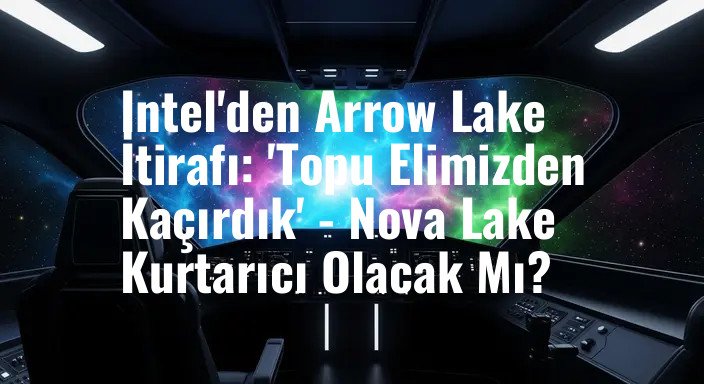 Intel'den Arrow Lake İtirafı: 'Topu Elimizden Kaçırdık' - Nova Lake Kurtarıcı Olacak Mı?