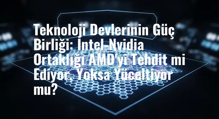 Teknoloji Devlerinin Güç Birliği: Intel-Nvidia Ortaklığı AMD'yi Tehdit mi Ediyor, Yoksa Yüceltiyor mu?