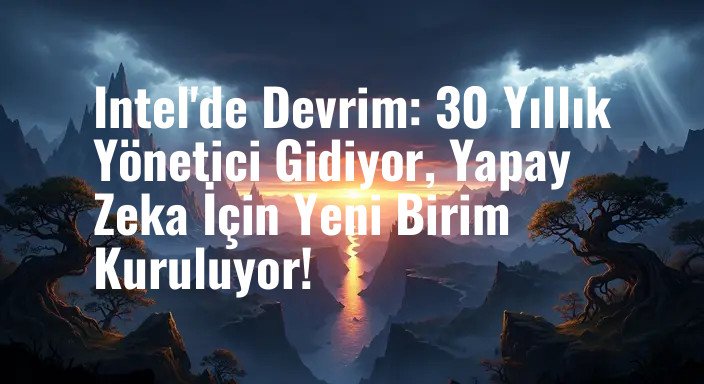 Intel'de Devrim: 30 Yıllık Yönetici Gidiyor, Yapay Zeka İçin Yeni Birim Kuruluyor!