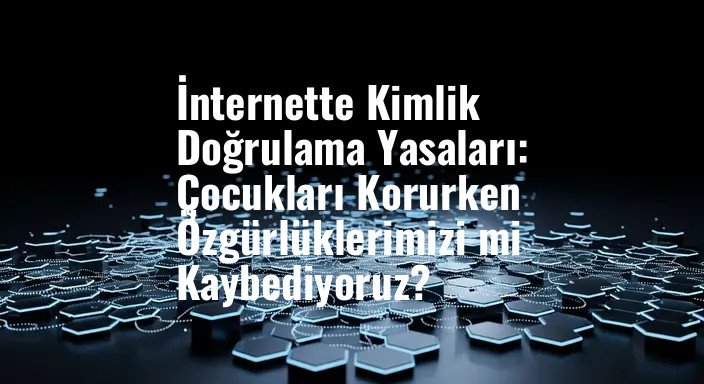 İnternette Kimlik Doğrulama Yasaları: Çocukları Korurken Özgürlüklerimizi mi Kaybediyoruz?