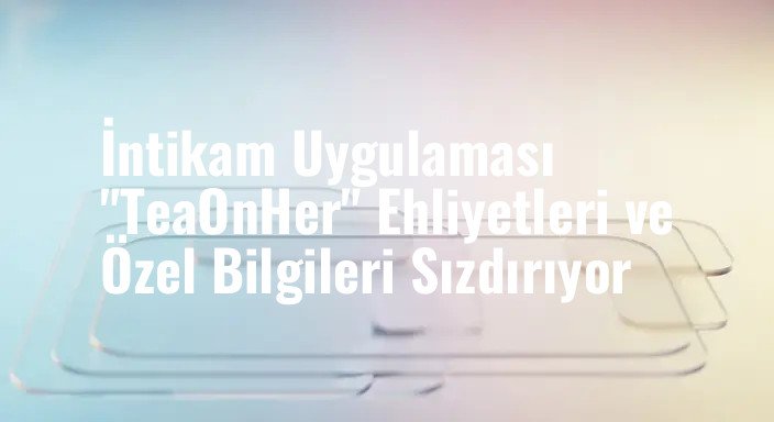 İntikam Uygulaması "TeaOnHer" Ehliyetleri ve Özel Bilgileri Sızdırıyor