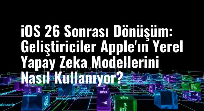 iOS 26 Sonrası Dönüşüm: Geliştiriciler Apple'ın Yerel Yapay Zeka Modellerini Nasıl Kullanıyor?