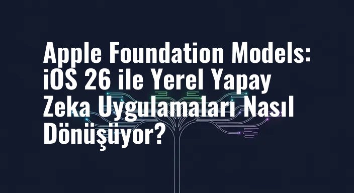 Apple Foundation Models: iOS 26 ile Yerel Yapay Zeka Uygulamaları Nasıl Dönüşüyor?