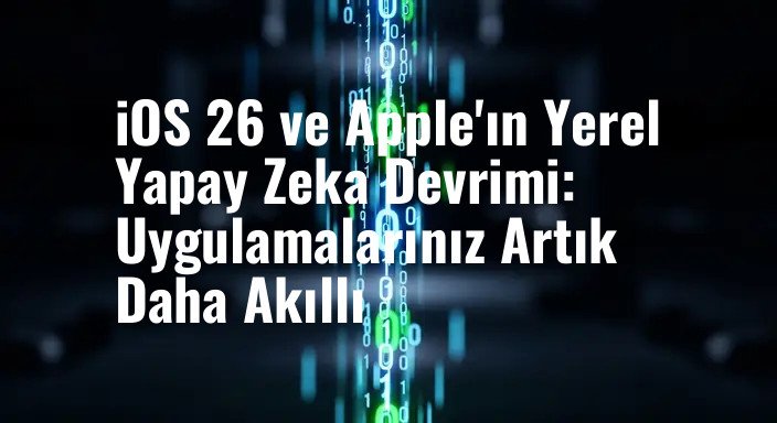 iOS 26 ve Apple'ın Yerel Yapay Zeka Devrimi: Uygulamalarınız Artık Daha Akıllı