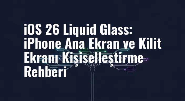 iOS 26 Liquid Glass: iPhone Ana Ekran ve Kilit Ekranı Kişiselleştirme Rehberi