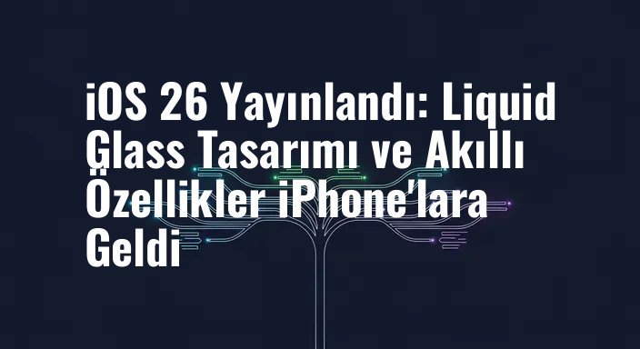 iOS 26 Yayınlandı: Liquid Glass Tasarımı ve Akıllı Özellikler iPhone'lara Geldi