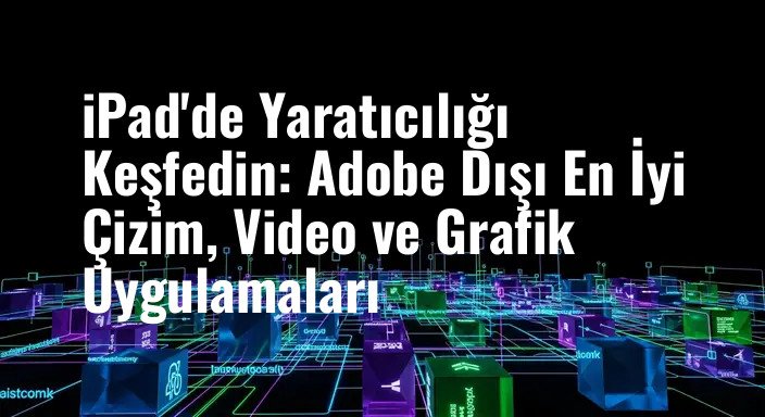 iPad'de Yaratıcılığı Keşfedin: Adobe Dışı En İyi Çizim, Video ve Grafik Uygulamaları