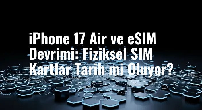iPhone 17 Air ve eSIM Devrimi: Fiziksel SIM Kartlar Tarih mi Oluyor?