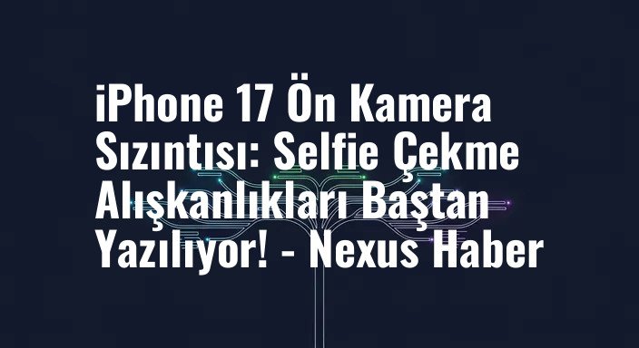 iPhone 17 Ön Kamera Sızıntısı: Selfie Çekme Alışkanlıkları Baştan Yazılıyor! - Nexus Haber