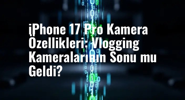 iPhone 17 Pro Kamera Özellikleri: Vlogging Kameralarının Sonu mu Geldi?