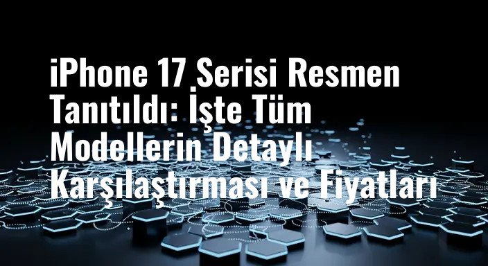 iPhone 17 Serisi Resmen Tanıtıldı: İşte Tüm Modellerin Detaylı Karşılaştırması ve Fiyatları