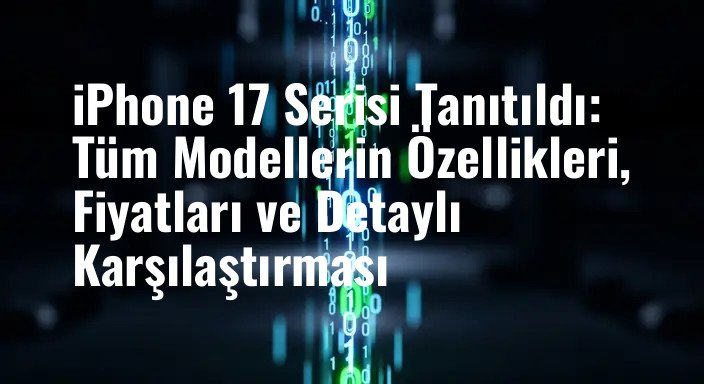 iPhone 17 Serisi Tanıtıldı: Tüm Modellerin Özellikleri, Fiyatları ve Detaylı Karşılaştırması