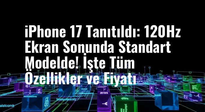 iPhone 17 Tanıtıldı: 120Hz Ekran Sonunda Standart Modelde! İşte Tüm Özellikler ve Fiyatı