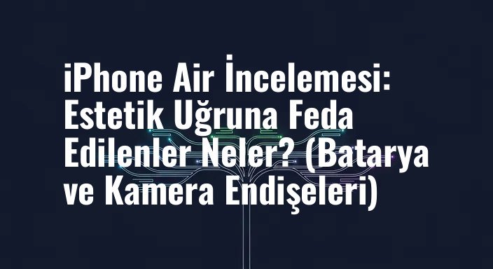 iPhone Air İncelemesi: Estetik Uğruna Feda Edilenler Neler? (Batarya ve Kamera Endişeleri)