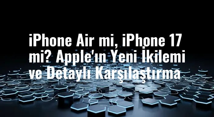 iPhone Air mi, iPhone 17 mi? Apple'ın Yeni İkilemi ve Detaylı Karşılaştırma
