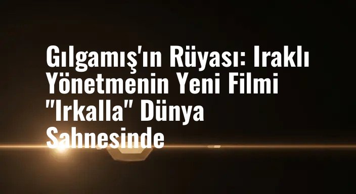 Gılgamış'ın Rüyası: Iraklı Yönetmenin Yeni Filmi "Irkalla" Dünya Sahnesinde