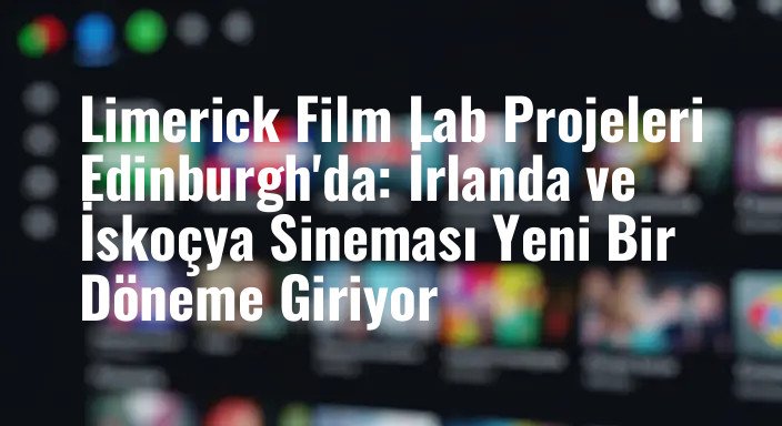 Limerick Film Lab Projeleri Edinburgh'da: İrlanda ve İskoçya Sineması Yeni Bir Döneme Giriyor
