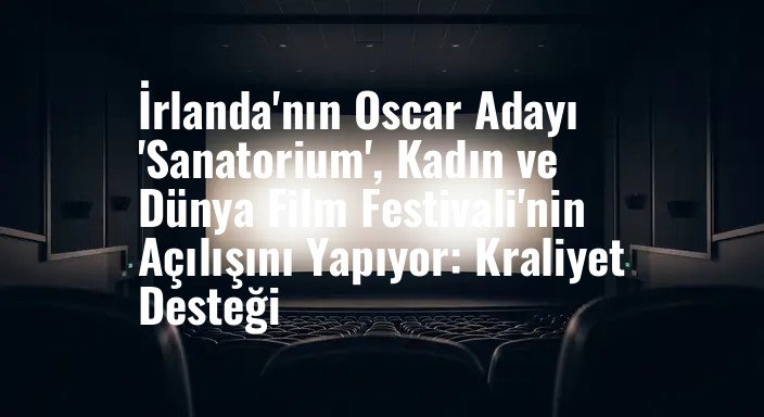 İrlanda'nın Oscar Adayı 'Sanatorium', Kadın ve Dünya Film Festivali'nin Açılışını Yapıyor: Kraliyet Desteği