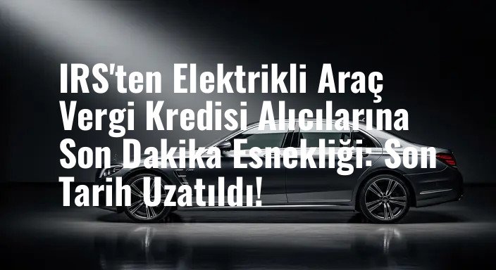 IRS'ten Elektrikli Araç Vergi Kredisi Alıcılarına Son Dakika Esnekliği: Son Tarih Uzatıldı!