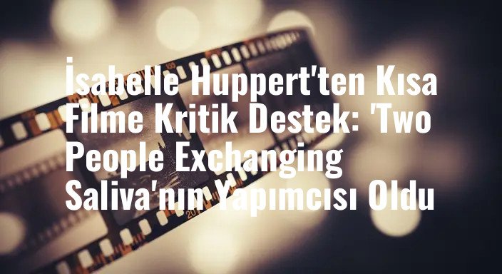 İsabelle Huppert'ten Kısa Filme Kritik Destek: 'Two People Exchanging Saliva'nın Yapımcısı Oldu