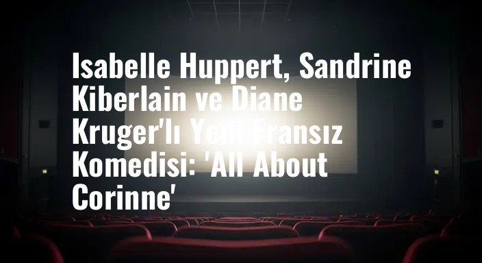 Isabelle Huppert, Sandrine Kiberlain ve Diane Kruger'lı Yeni Fransız Komedisi: 'All About Corinne'