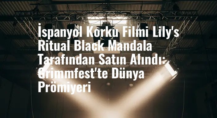 İspanyol Korku Filmi Lily's Ritual Black Mandala Tarafından Satın Alındı: Grimmfest'te Dünya Prömiyeri