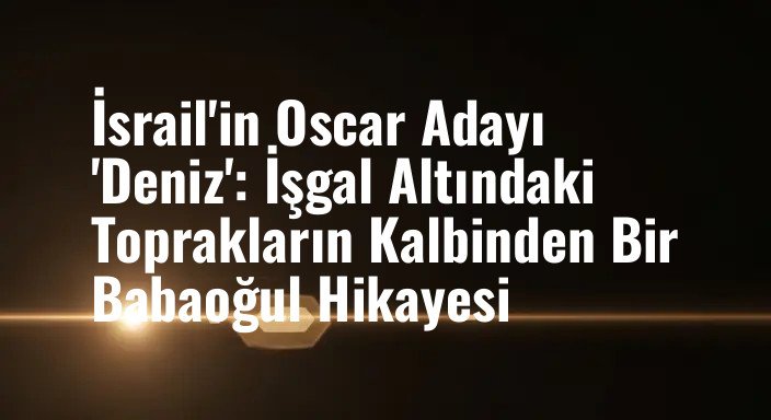 İsrail'in Oscar Adayı 'Deniz': İşgal Altındaki Toprakların Kalbinden Bir Babaoğul Hikayesi