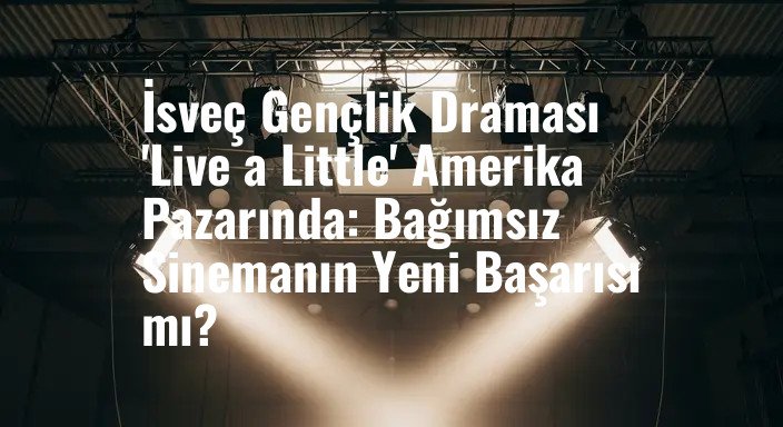 İsveç Gençlik Draması 'Live a Little' Amerika Pazarında: Bağımsız Sinemanın Yeni Başarısı mı?