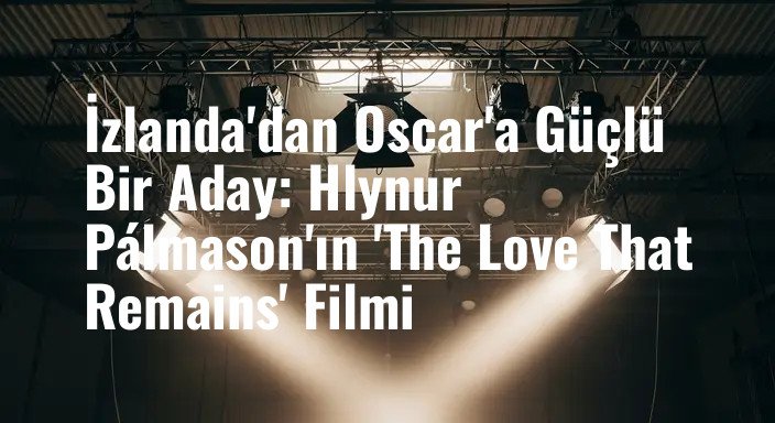İzlanda'dan Oscar'a Güçlü Bir Aday: Hlynur Pálmason'ın 'The Love That Remains' Filmi