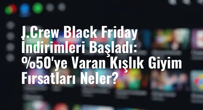 J.Crew Black Friday İndirimleri Başladı: %50'ye Varan Kışlık Giyim Fırsatları Neler?