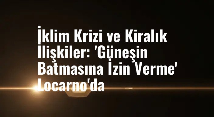 İklim Krizi ve Kiralık İlişkiler: 'Güneşin Batmasına İzin Verme' Locarno'da