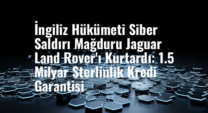İngiliz Hükümeti Siber Saldırı Mağduru Jaguar Land Rover'ı Kurtardı: 1.5 Milyar Sterlinlik Kredi Garantisi