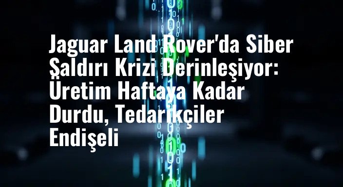 Jaguar Land Rover'da Siber Saldırı Krizi Derinleşiyor: Üretim Haftaya Kadar Durdu, Tedarikçiler Endişeli