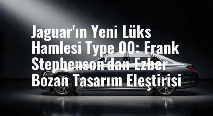 Jaguar'ın Yeni Lüks Hamlesi Type 00: Frank Stephenson'dan Ezber Bozan Tasarım Eleştirisi