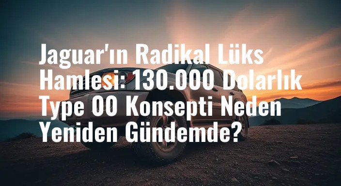 Jaguar'ın Radikal Lüks Hamlesi: 130.000 Dolarlık Type 00 Konsepti Neden Yeniden Gündemde?