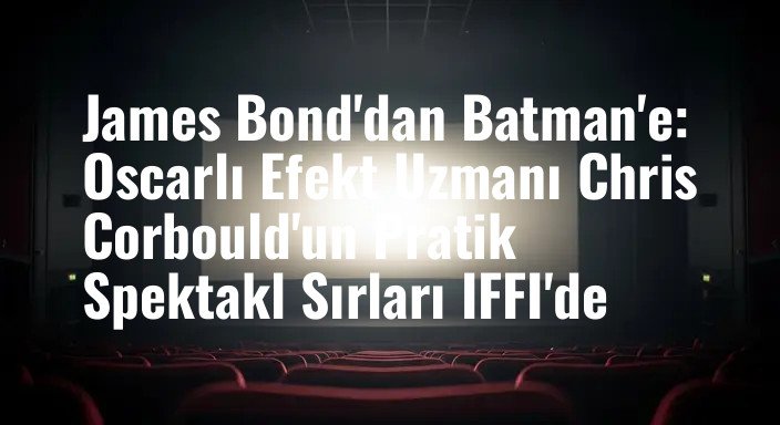 James Bond'dan Batman'e: Oscarlı Efekt Uzmanı Chris Corbould'un Pratik Spektakl Sırları IFFI'de