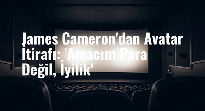 James Cameron'dan Avatar İtirafı: 'Amacım Para Değil, İyilik'