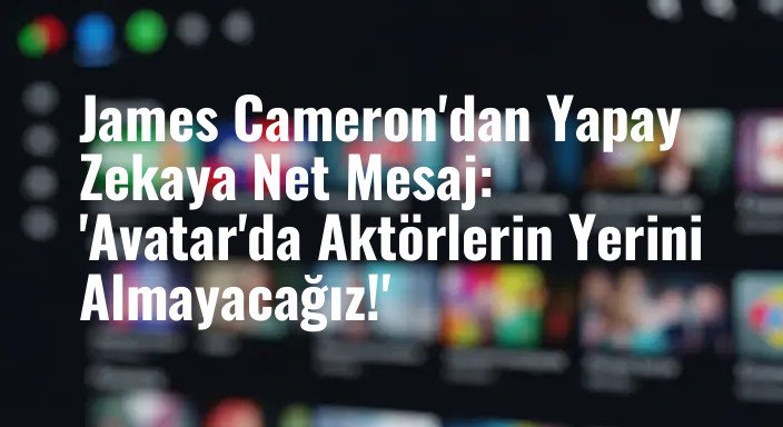 James Cameron'dan Yapay Zekaya Net Mesaj: 'Avatar'da Aktörlerin Yerini Almayacağız!'