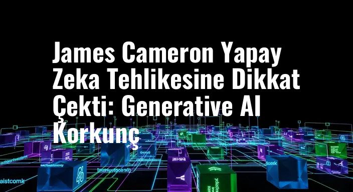 James Cameron Yapay Zeka Tehlikesine Dikkat Çekti: Generative AI Korkunç