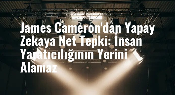 James Cameron'dan Yapay Zekaya Net Tepki: İnsan Yaratıcılığının Yerini Alamaz