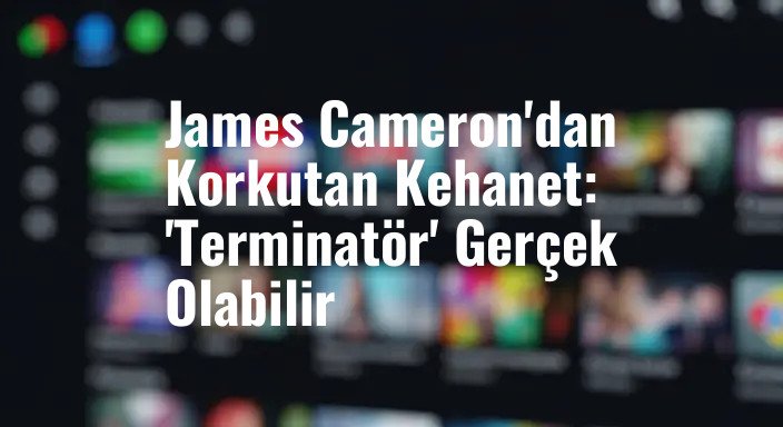 James Cameron'dan Korkutan Kehanet: 'Terminatör' Gerçek Olabilir